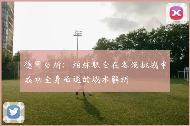 德甲分析：柏林联合在客场挑战中成功全身而退的战术解析