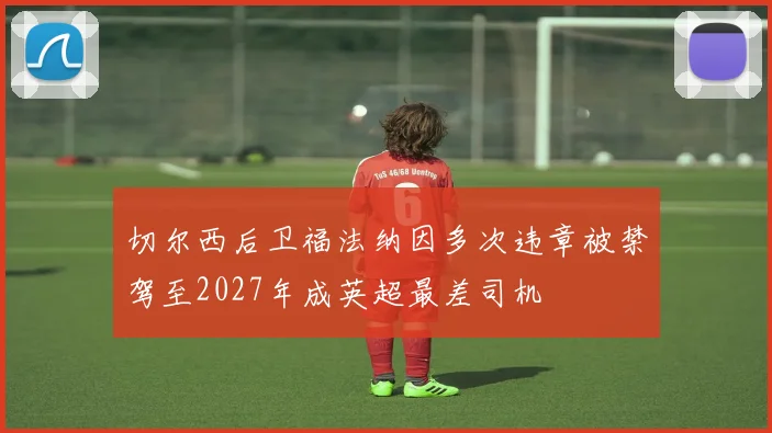 切尔西后卫福法纳因多次违章被禁驾至2027年成英超最差司机