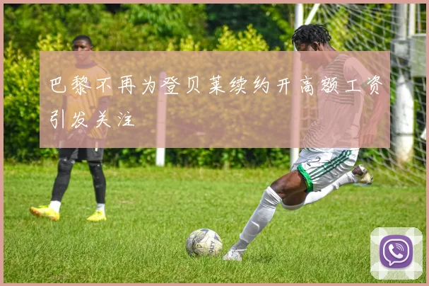 巴黎不再为登贝莱续约开高额工资引发关注