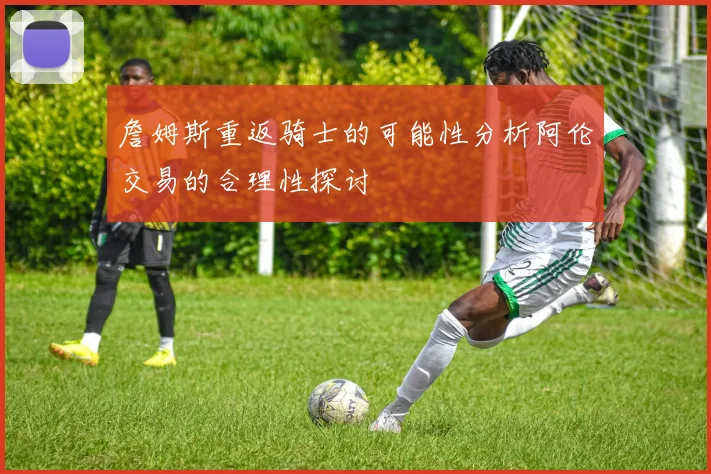 詹姆斯重返骑士的可能性分析阿伦交易的合理性探讨