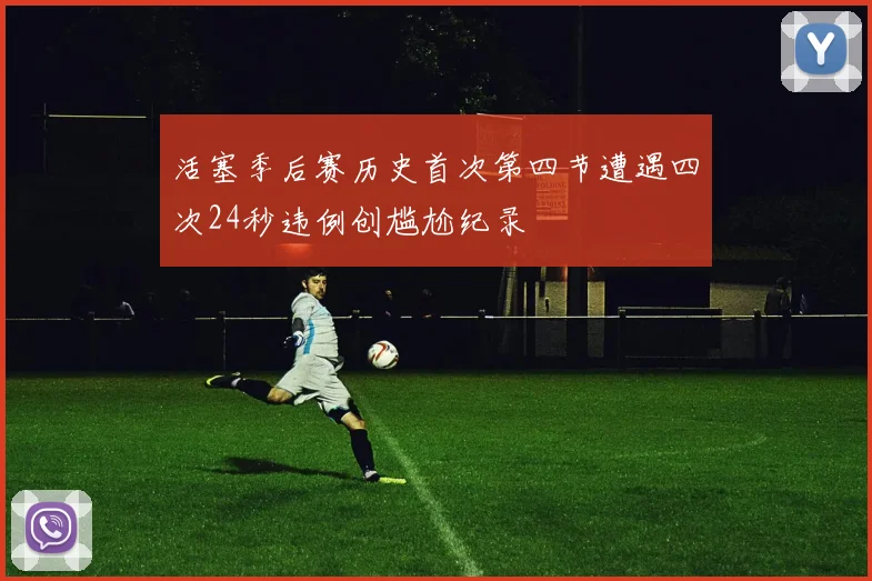 活塞季后赛历史首次第四节遭遇四次24秒违例创尴尬纪录