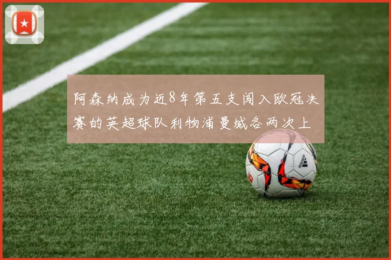 阿森纳成为近8年第五支闯入欧冠决赛的英超球队利物浦曼城各两次上演辉煌