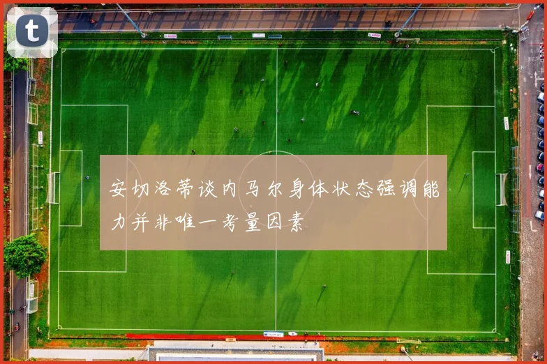 安切洛蒂谈内马尔身体状态强调能力并非唯一考量因素