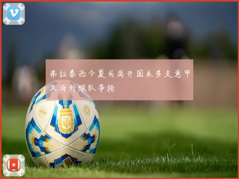 弗拉泰西今夏或离开国米多支意甲及海外球队争抢