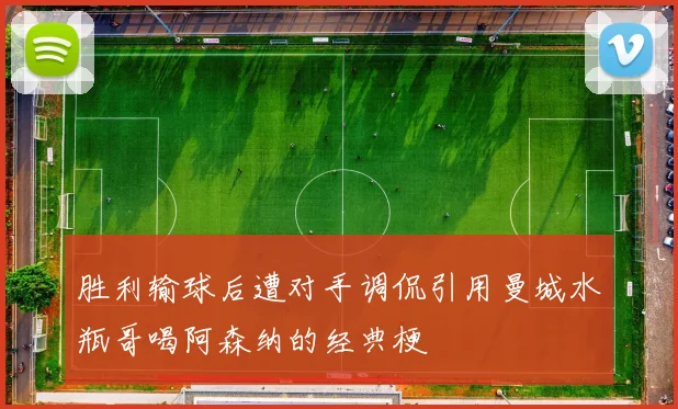 胜利输球后遭对手调侃引用曼城水瓶哥喝阿森纳的经典梗