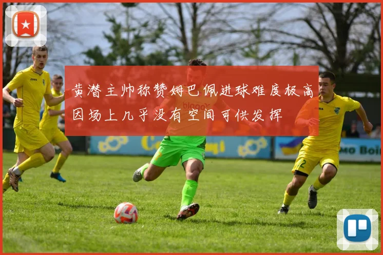 黄潜主帅称赞姆巴佩进球难度极高因场上几乎没有空间可供发挥