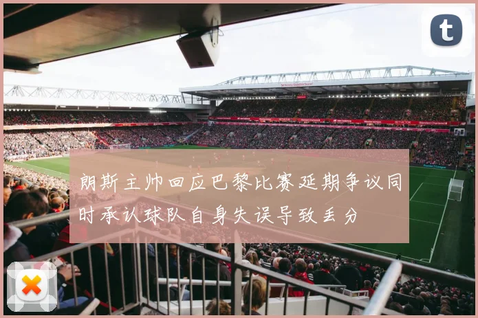 朗斯主帅回应巴黎比赛延期争议同时承认球队自身失误导致丢分