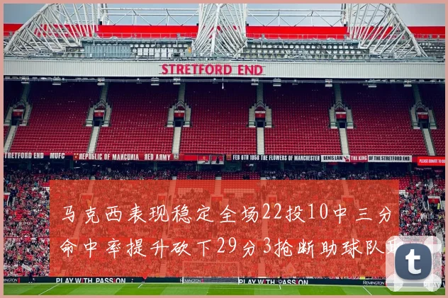 马克西表现稳定全场22投10中三分命中率提升砍下29分3抢断助球队取胜