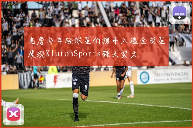 老詹与年轻球星们携手入选全明星展现KlutchSports强大实力