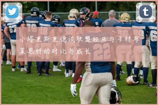 小塔里斯里德谈联盟经历与卡特布莱恩特的对比与成长