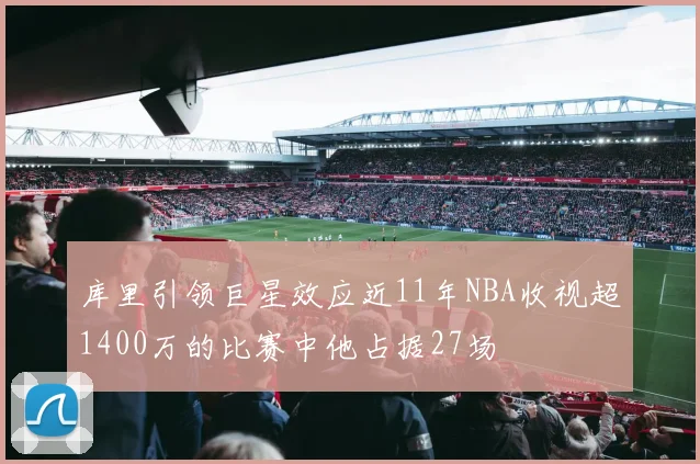 库里引领巨星效应近11年NBA收视超1400万的比赛中他占据27场