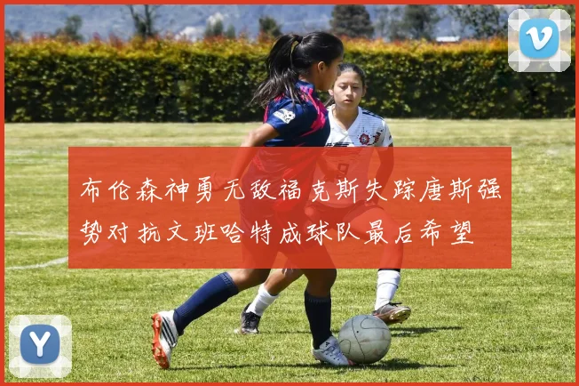 布伦森神勇无敌福克斯失踪唐斯强势对抗文班哈特成球队最后希望