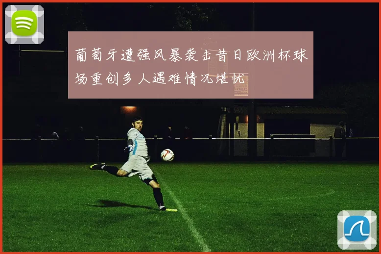 葡萄牙遭强风暴袭击昔日欧洲杯球场重创多人遇难情况堪忧