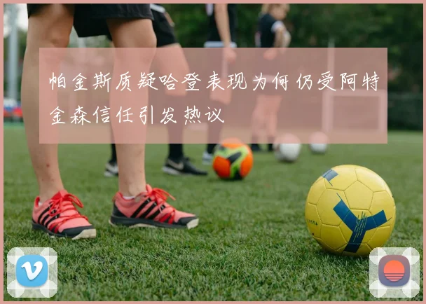帕金斯质疑哈登表现为何仍受阿特金森信任引发热议